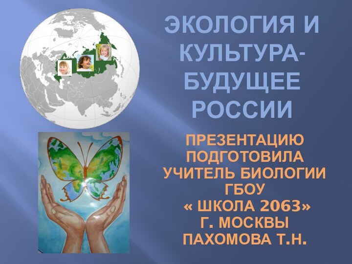 Экология и культура-будущее РоссииПрезентацию подготовила учитель биологии ГБОУ « ШКОЛА 2063» г. МОСКВЫ Пахомова Т.Н.