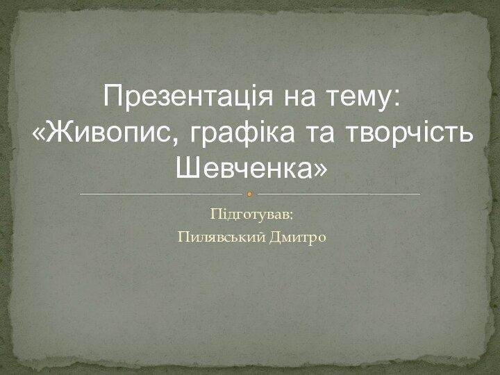 Підготував:Пилявський ДмитроПрезентація на тему: «Живопис, графіка та творчість Шевченка»