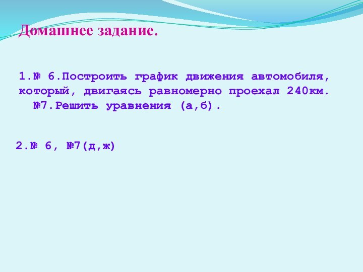 Домашнее задание.1.№ 6.Построить график движения автомобиля, который, двигаясь равномерно проехал 240км. №7.Решить уравнения (а,б).2.№ 6, №7(д,ж)