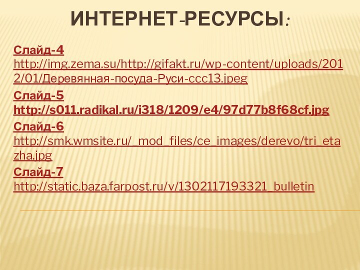 Интернет-ресурсы:Слайд-4  http://img.zema.su/http://gifakt.ru/wp-content/uploads/2012/01/Деревянная-посуда-Руси-ccc13.jpeg Слайд-5 http://s011.radikal.ru/i318/1209/e4/97d77b8f68cf.jpgСлайд-6 http://smk.wmsite.ru/_mod_files/ce_images/derevo/tri_etazha.jpgСлайд-7 http://static.baza.farpost.ru/v/1302117193321_bulletin