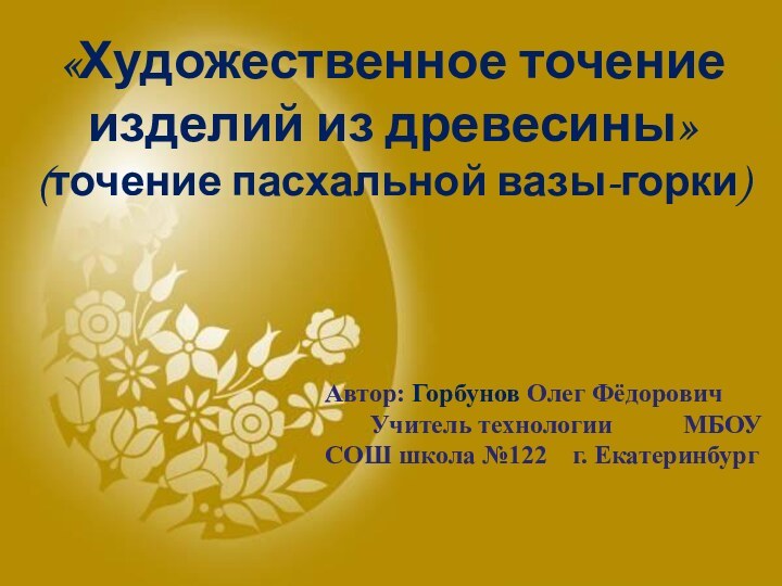 «Художественное точение изделий из древесины» (точение пасхальной вазы-горки) Автор: Горбунов Олег Фёдорович