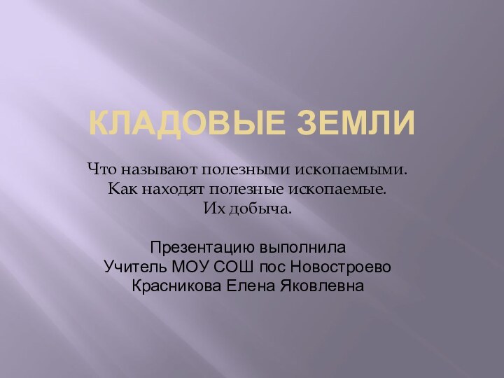 Кладовые землиЧто называют полезными ископаемыми.Как находят полезные ископаемые.Их добыча.Презентацию выполнилаУчитель МОУ СОШ пос НовостроевоКрасникова Елена Яковлевна