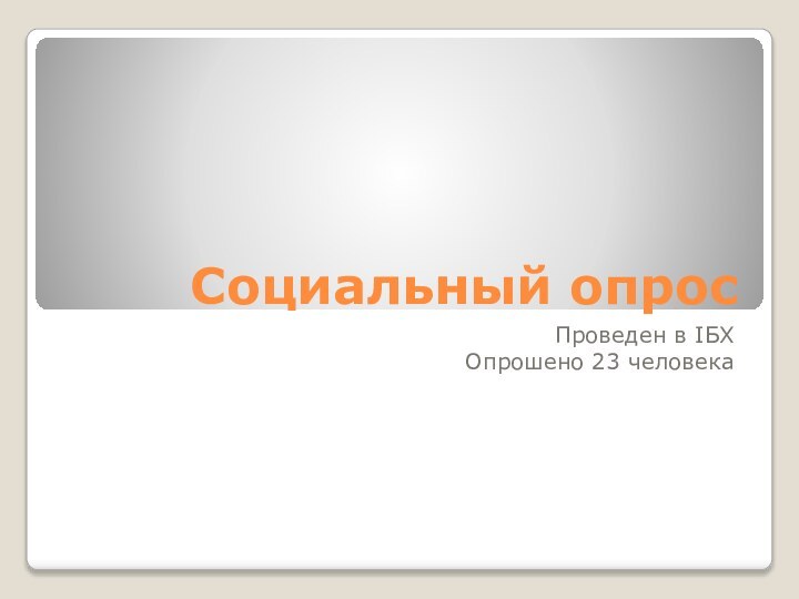 Социальный опросПроведен в IБХОпрошено 23 человека