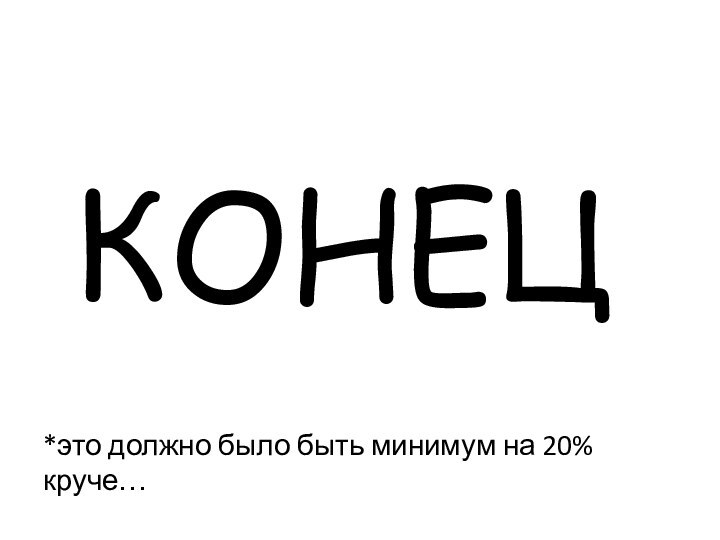 КОНЕЦ*это должно было быть минимум на 20% круче…