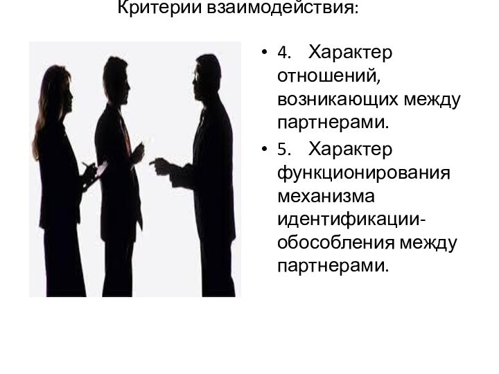 Критерии взаимодействия:4.	Характер отношений, возникающих между партнерами.5.	Характер функционирования механизма идентификации-обособления между партнерами.