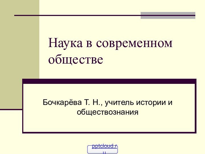 Наука в современном обществеБочкарёва Т. Н., учитель истории и обществознания