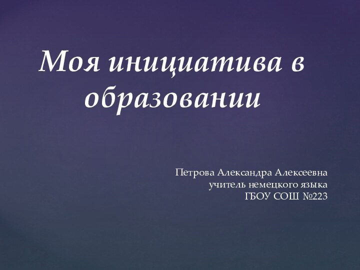 Моя инициатива в образованииПетрова Александра Алексеевнаучитель немецкого языкаГБОУ СОШ №223