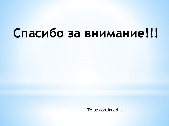 Спасибо за внимание!!!To be continued……