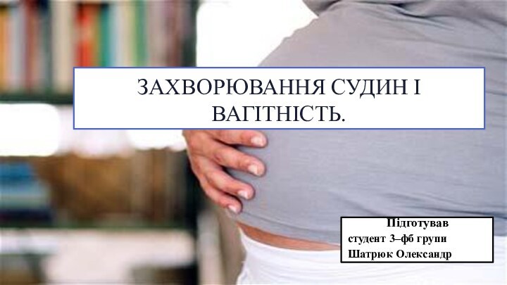 ЗАХВОРЮВАННЯ СУДИН І ВАГІТНІСТЬ. Підготував студент 3–фб групи Шатрюк Олександр