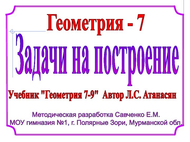 Геометрия - 7Методическая разработка Савченко Е.М.МОУ гимназия №1, г. Полярные Зори, Мурманской