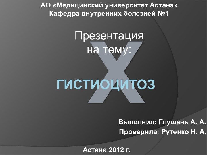 ХГИСТИОЦИТОЗВыполнил: Глушань А. А.Проверила: Рутенко Н. А.Презентация на тему:Астана 2012 г.АО «Медицинский