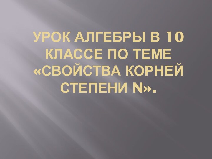 Урок алгебры в 10 классе по теме  «Свойства корней  степени N».