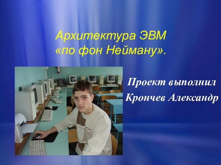 Архитектура ЭВМ  «по фон Нейману».Проект выполнилКрончев Александр