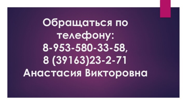 Обращаться по телефону:  8-953-580-33-58, 8 (39163)23-2-71 Анастасия Викторовна