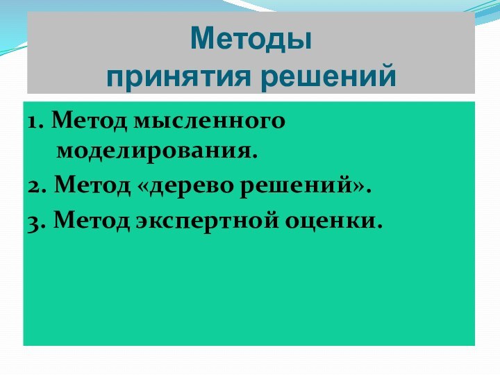 Методы  принятия решений1. Метод мысленного моделирования.2. Метод «дерево решений».3. Метод экспертной оценки.