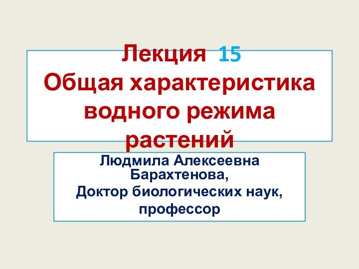 Лекция 15 Общая характеристика водного режима растений Людмила Алексеевна Барахтенова,Доктор биологических наук, профессор