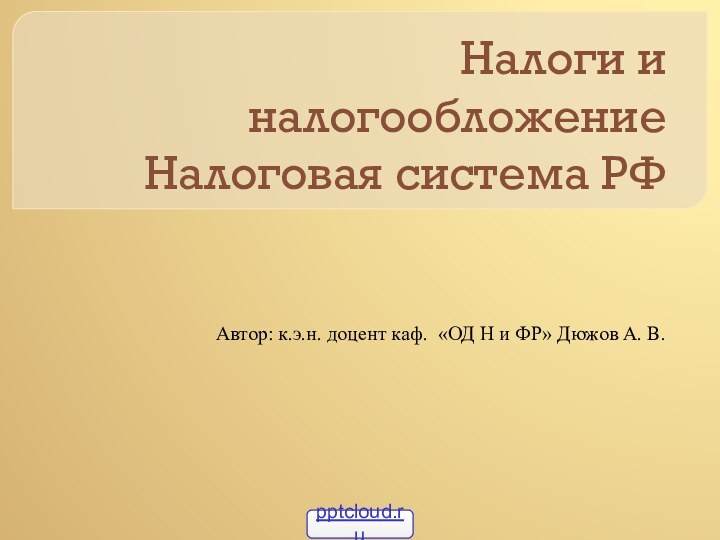 Налоги и налогообложение Налоговая система РФАвтор: к.э.н. доцент каф. «ОД Н и ФР» Дюжов А. В.