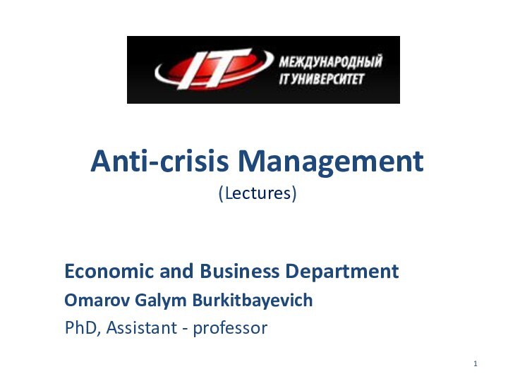 Anti-crisis Management (Lectures)Economic and Business DepartmentOmarov Galym BurkitbayevichPhD, Assistant - professor