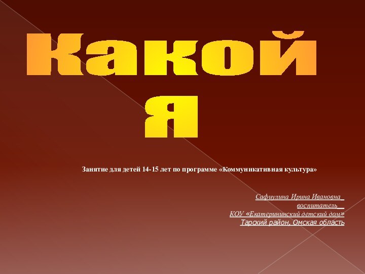 Какой ЯСафиулина Ирина Ивановна_воспитатель__ КОУ «Екатерининский детский дом»Тарский район, Омская областьЗанятие для