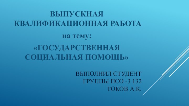 Выполнил студент группы ПСО -3 132 ТОКОВ А.К.ВЫПУСКНАЯ КВАЛИФИКАЦИОННАЯ РАБОТА на тему:«ГОСУДАРСТВЕННАЯ СОЦИАЛЬНАЯ ПОМОЩЬ»