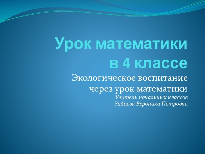 Урок математики в 4 классеЭкологическое воспитание через урок математикиУчитель начальных классовЗайцева Вероника Петровна