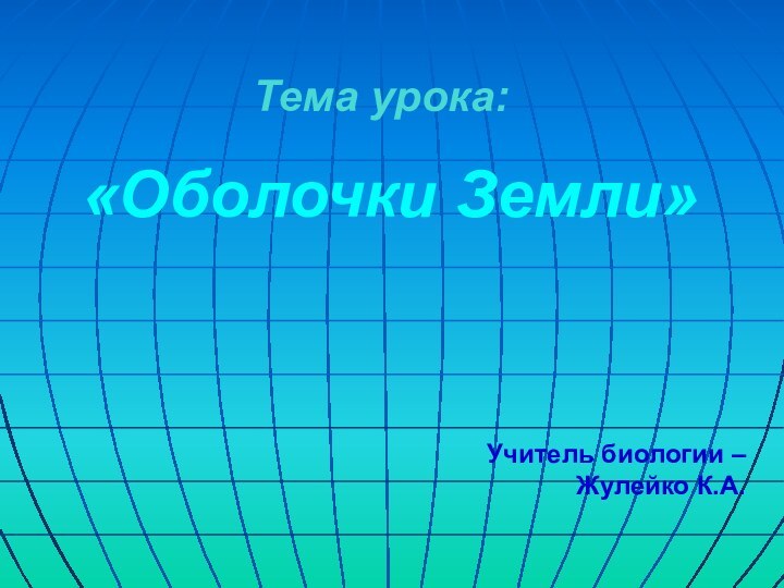 Тема урока: «Оболочки Земли»Учитель биологии – Жулейко К.А.