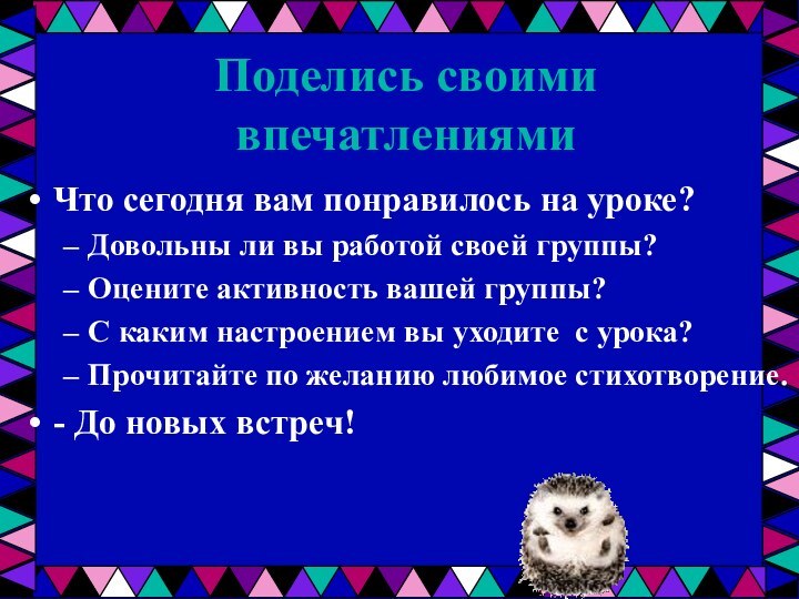 Поделись своими впечатлениямиЧто сегодня вам понравилось на уроке?Довольны ли вы работой своей