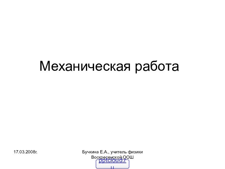 17.03.2008г.Бучкина Е.А., учитель физики Воскресенской ООШМеханическая работа