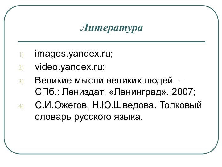 Литератураimages.yandex.ru;video.yandex.ru;Великие мысли великих людей. – СПб.: Лениздат; «Ленинград», 2007;С.И.Ожегов, Н.Ю.Шведова. Толковый словарь русского языка.