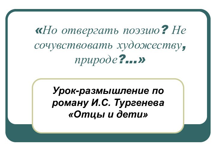 «Но отвергать поэзию? Не сочувствовать художеству, природе?...» Урок-размышление по роману И.С. Тургенева «Отцы и дети»