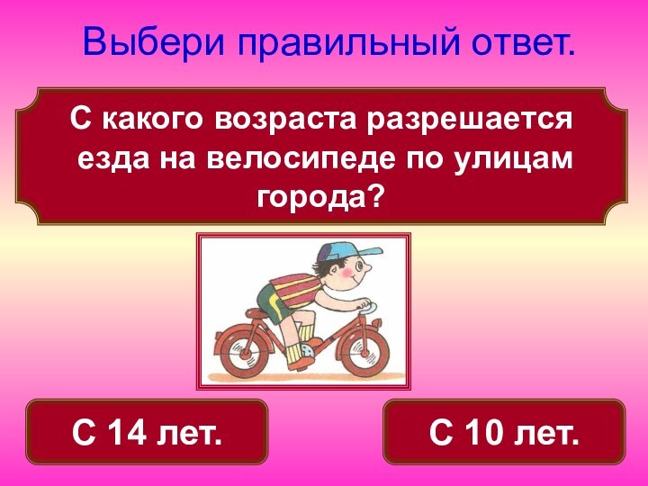 С 10 лет.С какого возраста разрешается езда на велосипеде по улицам города?Выбери