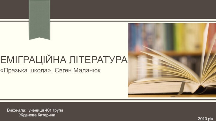 Еміграційна література«Празька школа». Євген МаланюкВиконала: учениця 401 групи      Жданова Катерина2013 рік