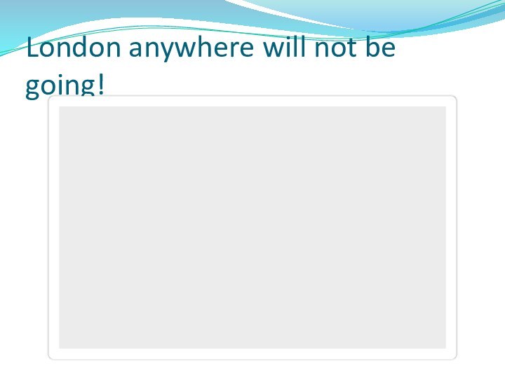 London anywhere will not be going!