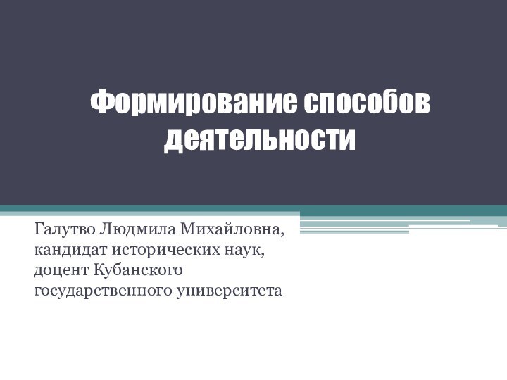 Формирование способов деятельностиГалутво Людмила Михайловна, кандидат исторических наук, доцент Кубанского государственного университета