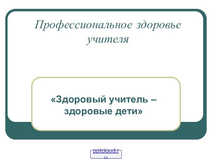 Профессиональное здоровье учителя«Здоровый учитель – здоровые дети»