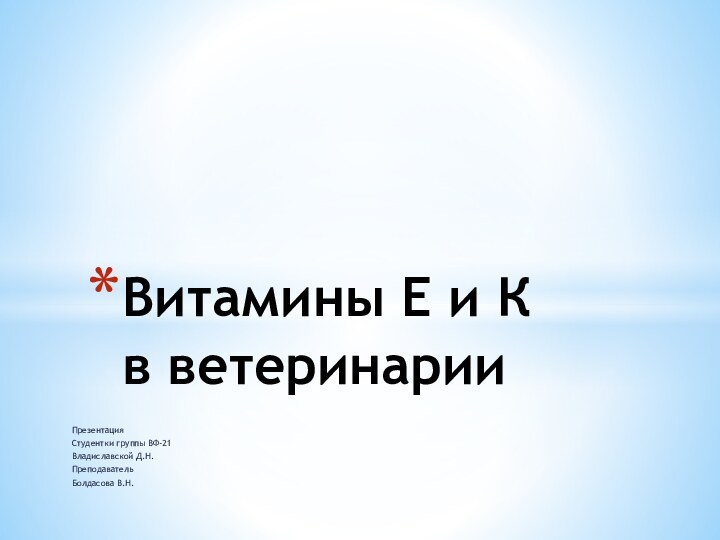 ПрезентацияСтудентки группы ВФ-21Владиславской Д.Н.ПреподавательБолдасова В.Н.Витамины Е и К  в ветеринарии