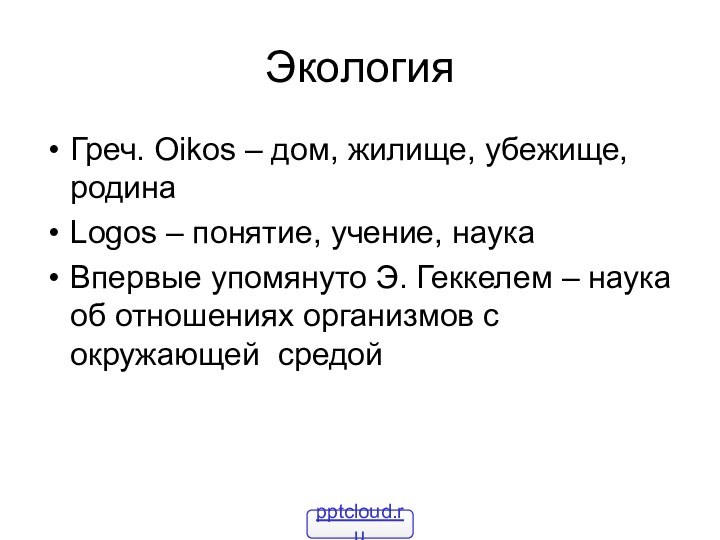 ЭкологияГреч. Oikos – дом, жилище, убежище, родинаLogos – понятие, учение, наукаВпервые упомянуто