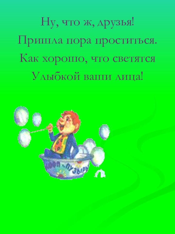 Ну, что ж, друзья!Пришла пора проститься.Как хорошо, что светятсяУлыбкой ваши лица!