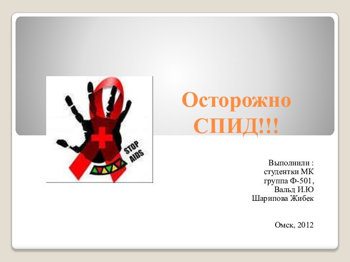 Осторожно СПИД!!! Выполнили :студентки МК группа Ф-501, Вальд И.ЮШарипова Жибек   