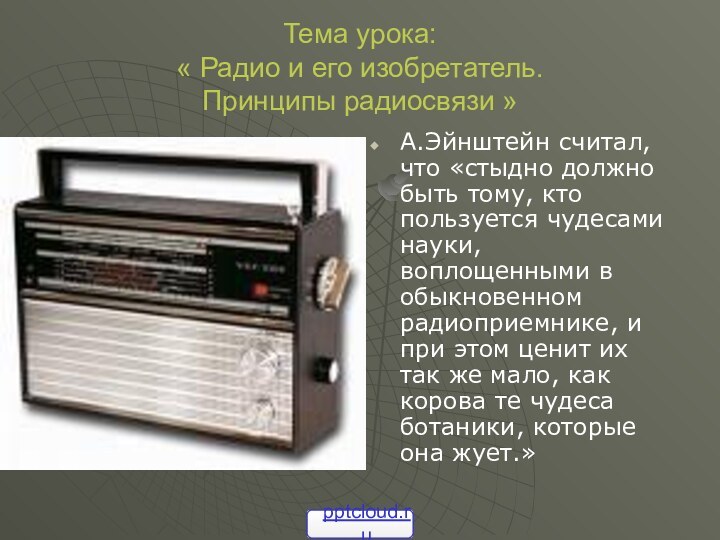 Тема урока: « Радио и его изобретатель. Принципы радиосвязи »А.Эйнштейн считал, что
