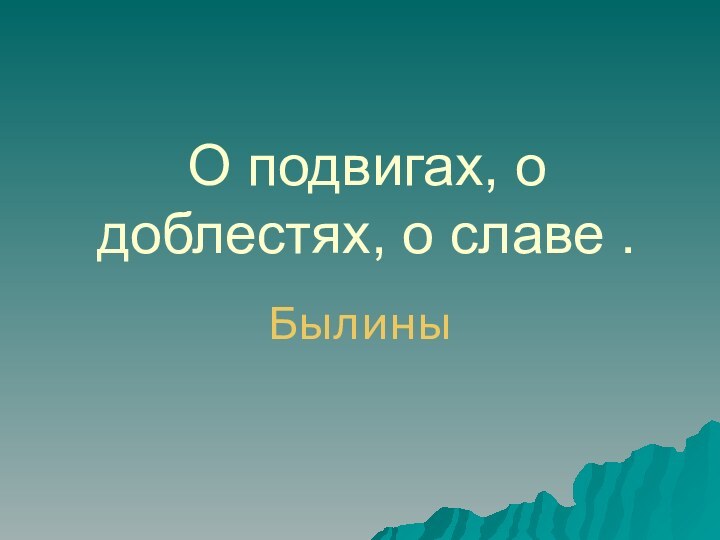 О подвигах, о доблестях, о славе .Былины