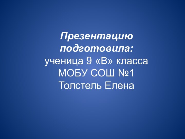 Презентацию подготовила: ученица 9 «В» класса МОБУ СОШ №1 Толстель Елена