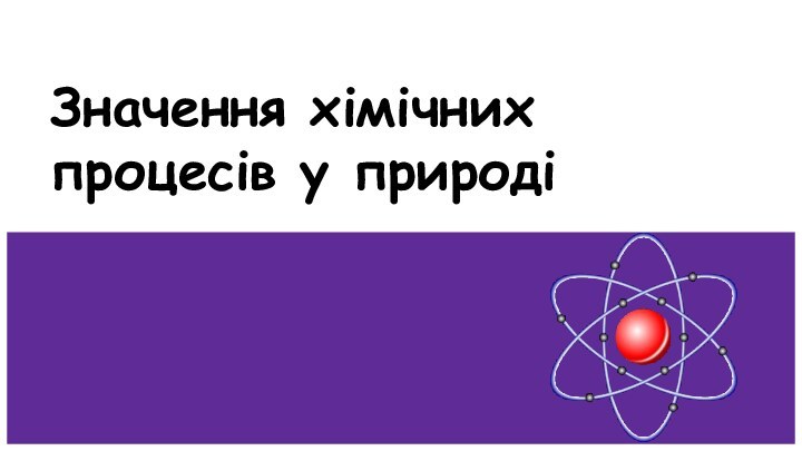 Значення хімічних  процесів у природі