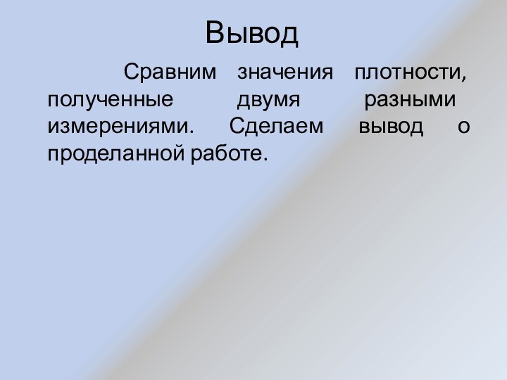 Вывод   Сравним значения плотности, полученные двумя разными измерениями. Сделаем вывод о проделанной работе.