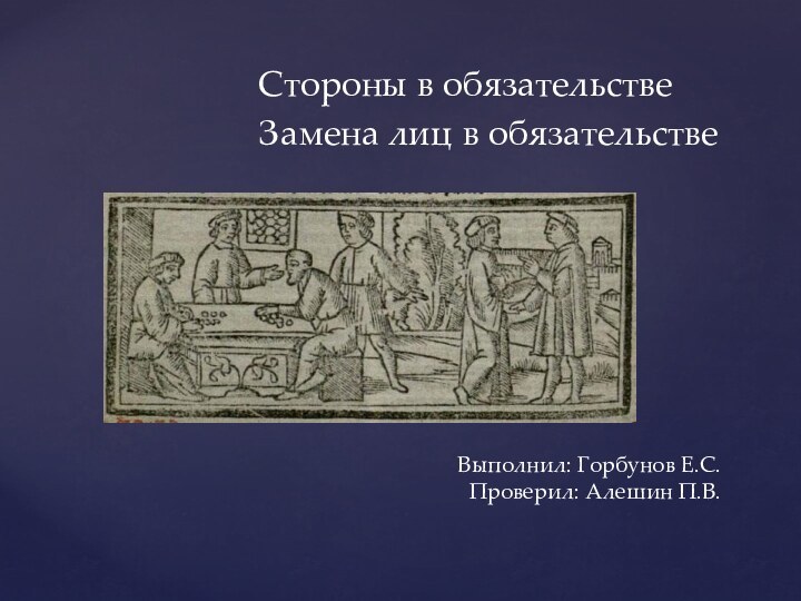 Стороны в обязательствеЗамена лиц в обязательствеВыполнил: Горбунов Е.С. Проверил: Алешин П.В.