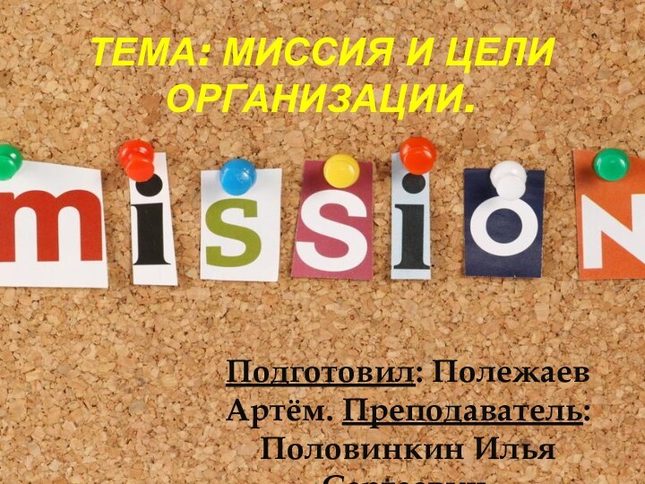 Тема: Миссия и цели организации.Подготовил: Полежаев Артём. Преподаватель: Половинкин Илья Сергеевич.