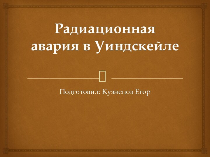 Радиационная авария в Уиндскейле Подготовил: Кузнецов Егор