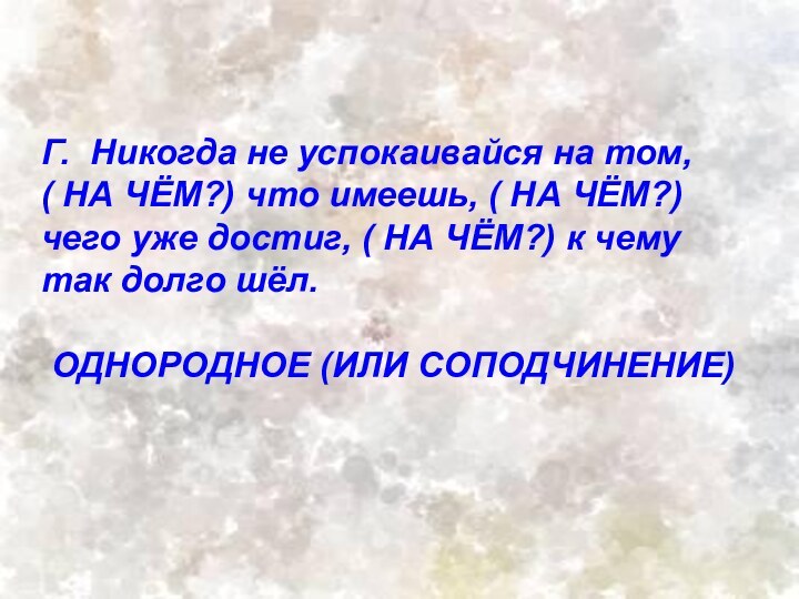 Г. Никогда не успокаивайся на том, ( НА ЧЁМ?) что имеешь, (