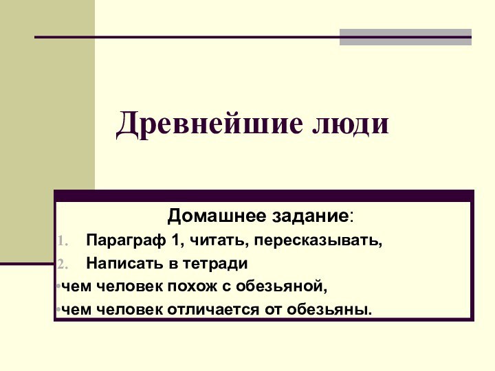 Древнейшие людиДомашнее задание:Параграф 1, читать, пересказывать, Написать в тетради чем человек похож