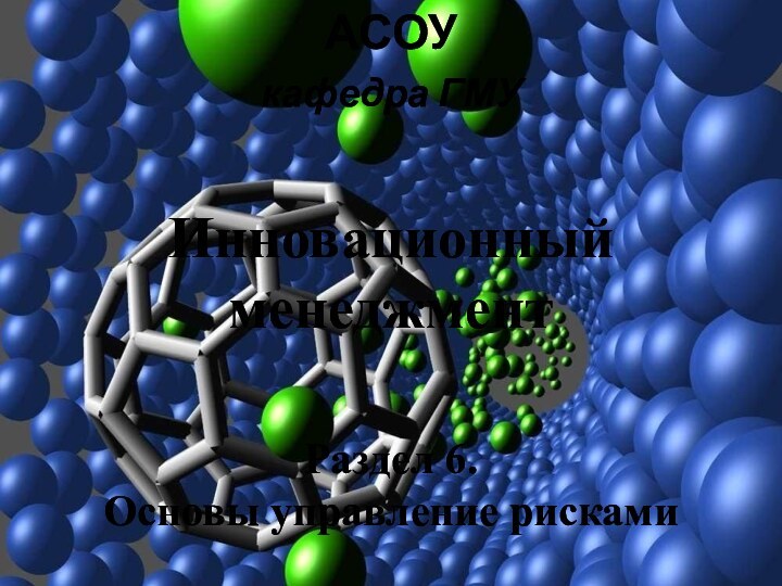 Инновационный  менеджментАСОУкафедра ГМУРаздел 6. Основы управление рисками